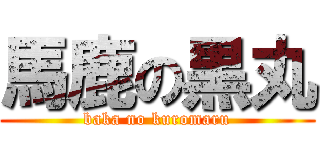 馬鹿の黒丸 (baka no kuromaru)