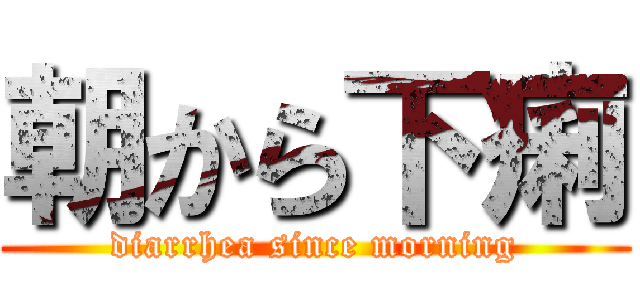 朝から下痢 (diarrhea since morning)