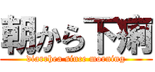 朝から下痢 (diarrhea since morning)