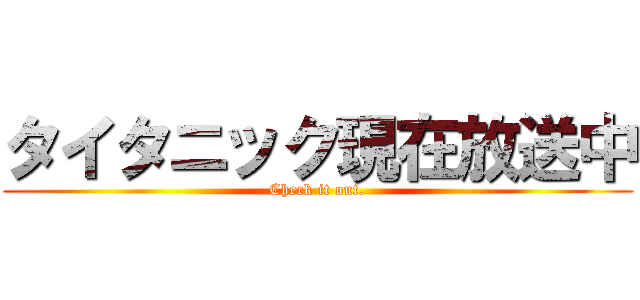 タイタニック現在放送中 (Check it out.)