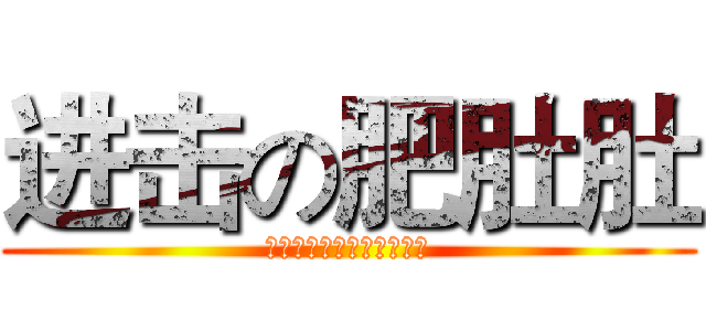 进击の肥肚肚 (肥肚肚肥肚肚肥肚肚肥肚肚)