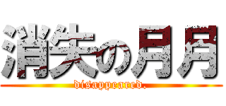 消失の月月 (disappeared.)
