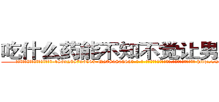 吃什么药能不知不觉让男人阳痿 (吃什么药能不知不觉让男人阳痿【电-186x2687x6963-Q278180069元-吉-药-业】我们做的是长期生意,靠的是老客户长期支持 http://sngk.net/xw0jIh
)
