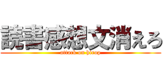 読書感想文消えろ (attack on hirop)