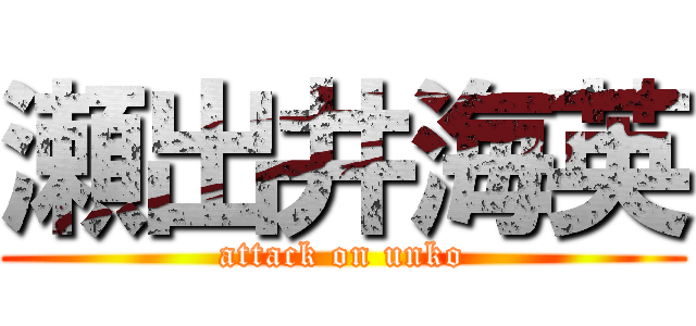 瀬出井海英 (attack on unko)