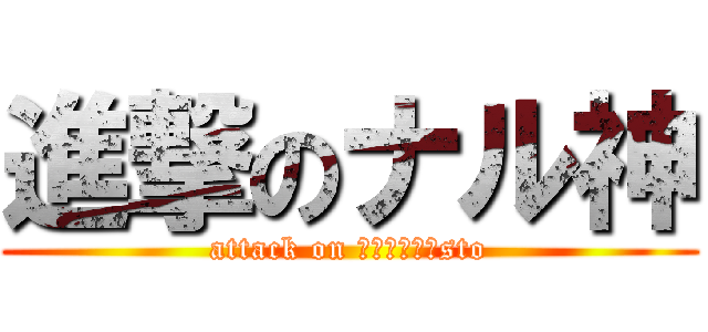進撃のナル神 (attack on ｎａｌｕｓｉsto)