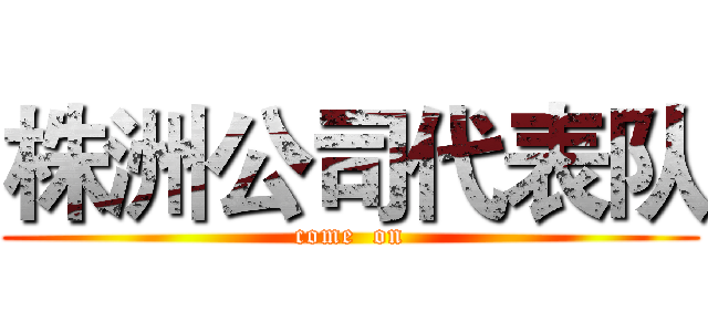 株洲公司代表队 (come  on)