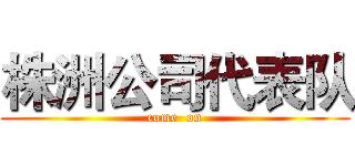 株洲公司代表队 (come  on)