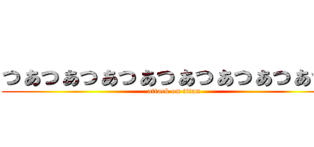 っぁっぁっぁっぁっぁっぁっぁっぁっぁ (attack on titan)