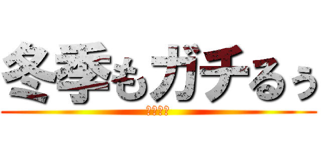 冬季もガチるぅ (ガンバル)