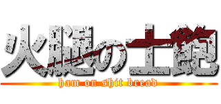 火腿の士飽 (ham on shit bread)