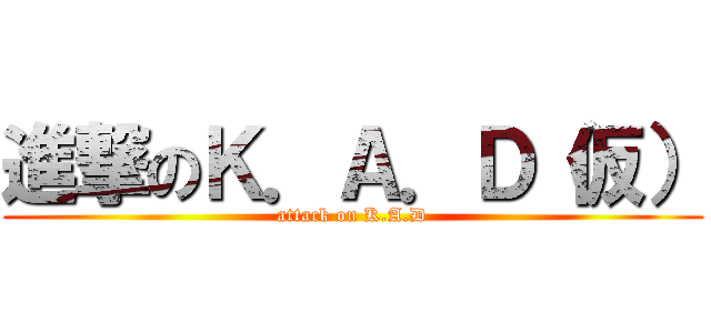 進撃のＫ．Ａ．Ｄ（仮） (attack on K.A.D)