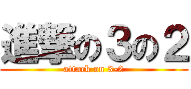 進撃の３の２ (attack on 3-2)