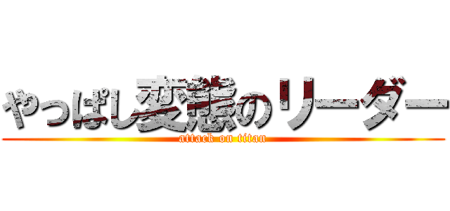 やっぱし変態のリーダー (attack on titan)