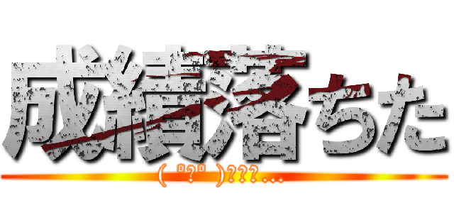 成績落ちた (( ºωº )ﾁｰﾝ…)
