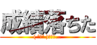 成績落ちた (( ºωº )ﾁｰﾝ…)