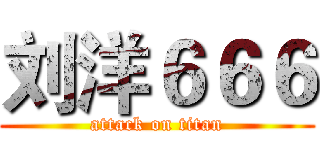 刘洋６６６ (attack on titan)
