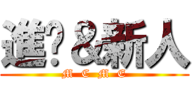 進擊＆新人 (M  C  M  E)