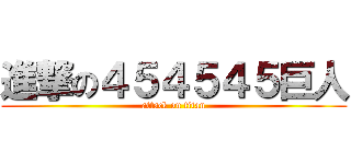 進撃の４５４５４５巨人 (attack on titan)