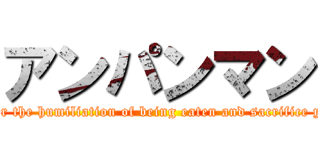 アンパンマン (Remember the humiliation of being eaten and sacrifice your face)
