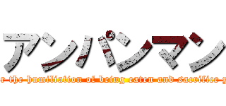 アンパンマン (Remember the humiliation of being eaten and sacrifice your face)