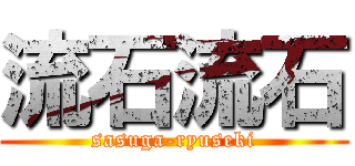 流石流石 (sasuga-ryuseki)
