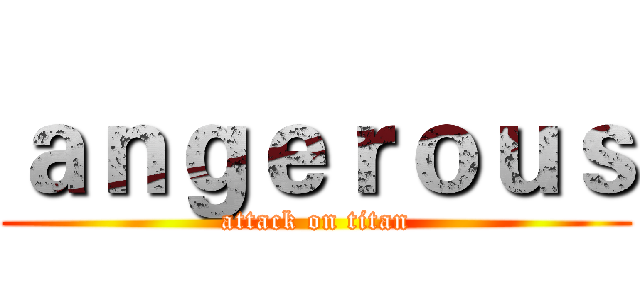 ａｎｇｅｒｏｕｓ (attack on titan)