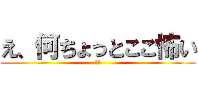 え、何ちょっとここ怖い (は？)