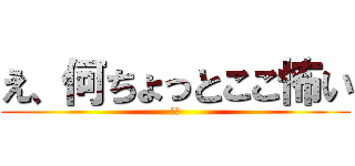 え、何ちょっとここ怖い (は？)