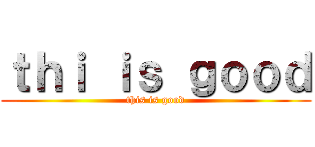 ｔｈｉ ｉｓ ｇｏｏｄ (this is good)