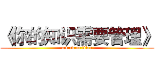 《你的知识需要管理》 (attack on titan)