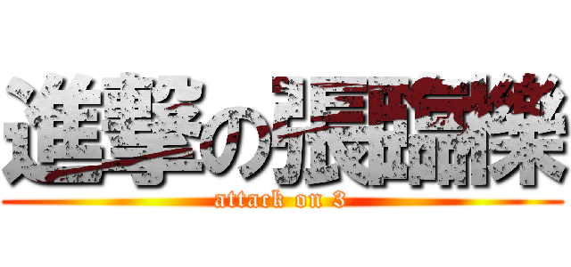 進撃の張臨櫟 (attack on 3)