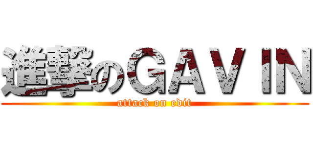 進撃のＧＡＶＩＮ (attack on edit)