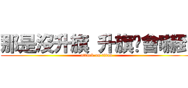 那是沒升旗 升旗你會嚇到 (attack on titan)