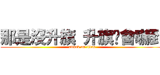 那是沒升旗 升旗你會嚇到 (attack on titan)