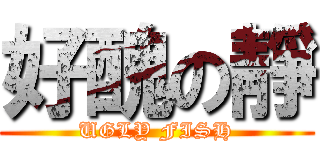 好醜の靜 (UGLY FISH)