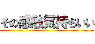 その感触気持ちいい ()