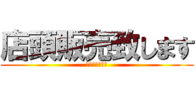 店頭販売致します (～今年も熱く～)