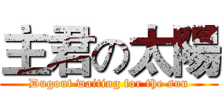 主君の太陽 (Dugout waiting for the sun)