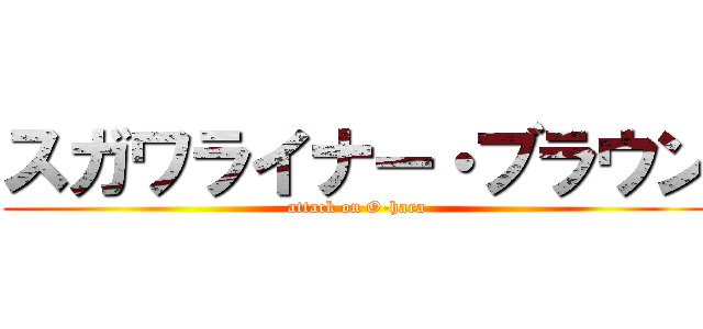 スガワライナー・ブラウン (attack on O-hara)