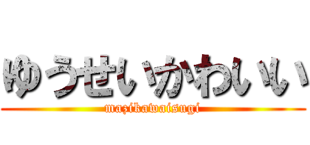 ゆうせいかわいい (mazikawaisugi)