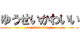 ゆうせいかわいい (mazikawaisugi)