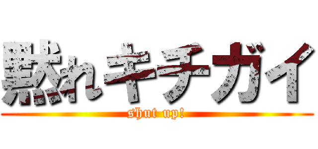 黙れキチガイ (shut up!)