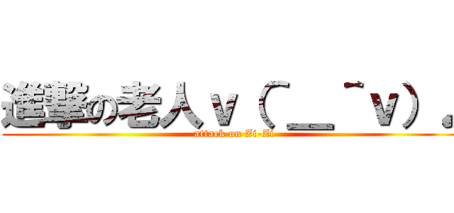 進撃の老人ｖ（＾＿＾ｖ）♪ (attack on Zi-Zi)
