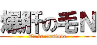 爆肝の毛Ｎ (To be continue)