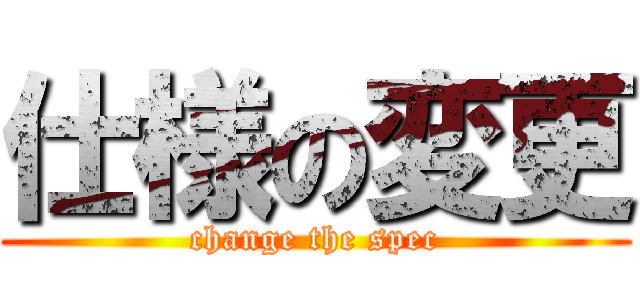 仕様の変更 (change the spec)