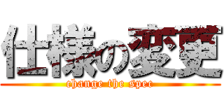 仕様の変更 (change the spec)