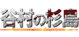 谷村の杉島 (Tanimura love Sugishima)