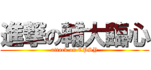 進撃の輔大臨心 (attack on CPSY)
