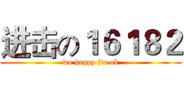 进击の１６１８２ (wo happy jiu ok)